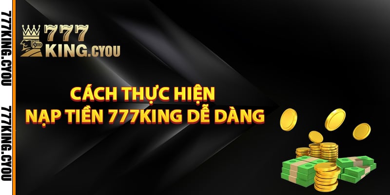 Nạp Tiền 777King - Nhanh Chóng Hưởng Ngay Ưu Đãi Hấp Dẫn 3 Cách thực hiện nạp tiền 777King dễ dàng