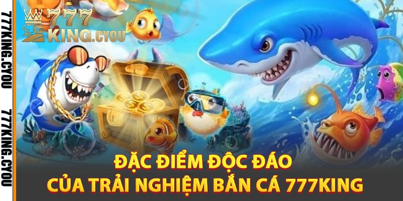 Đặc điểm độc đáo của trải nghiệm bắn cá 777King